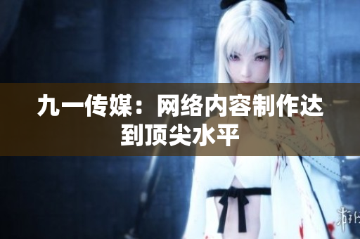 九一传媒：网络内容制作达到顶尖水平