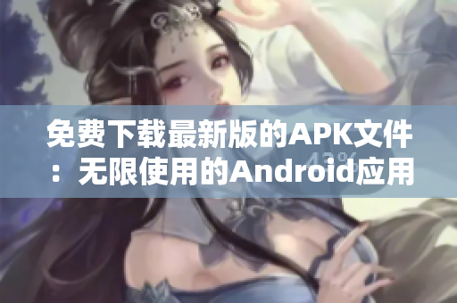 免费下载最新版的APK文件：无限使用的Android应用程序