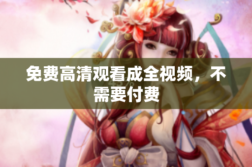 免费高清观看成全视频，不需要付费