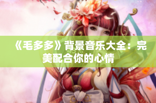《毛多多》背景音乐大全：完美配合你的心情