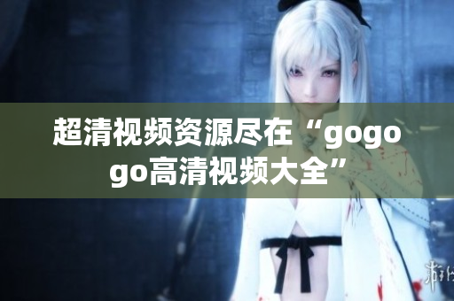 超清视频资源尽在“gogogo高清视频大全”