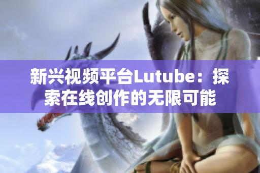 新兴视频平台Lutube：探索在线创作的无限可能