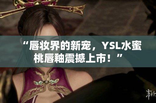 “唇妆界的新宠，YSL水蜜桃唇釉震撼上市！”