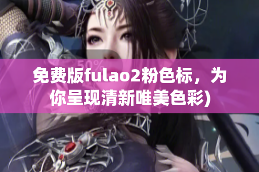 免费版fulao2粉色标，为你呈现清新唯美色彩)