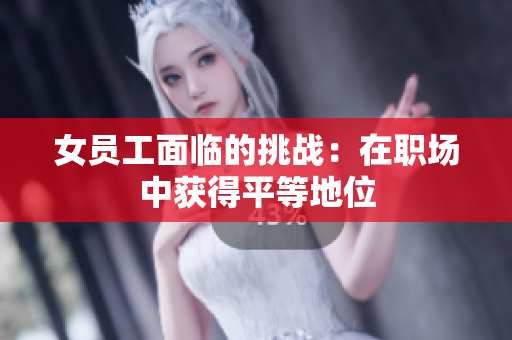 女员工面临的挑战：在职场中获得平等地位