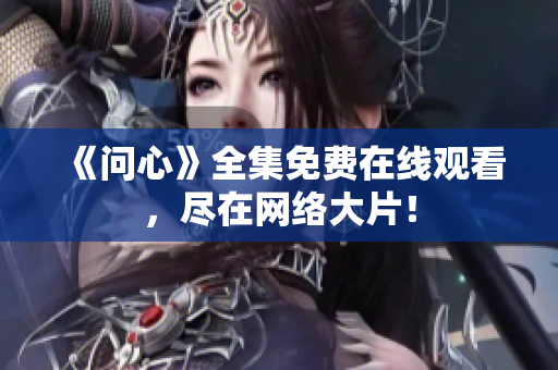 《问心》全集免费在线观看，尽在网络大片！