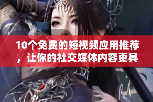 10个免费的短视频应用推荐，让你的社交媒体内容更具创意