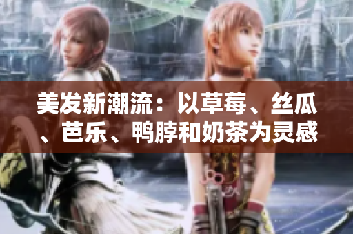 美发新潮流：以草莓、丝瓜、芭乐、鸭脖和奶茶为灵感设计发型