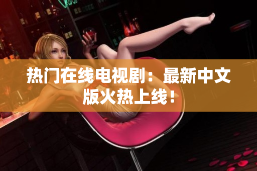 热门在线电视剧：最新中文版火热上线！