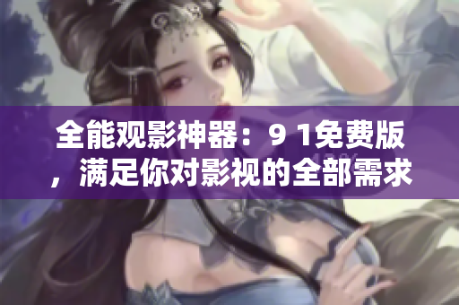 全能观影神器：9 1免费版，满足你对影视的全部需求！