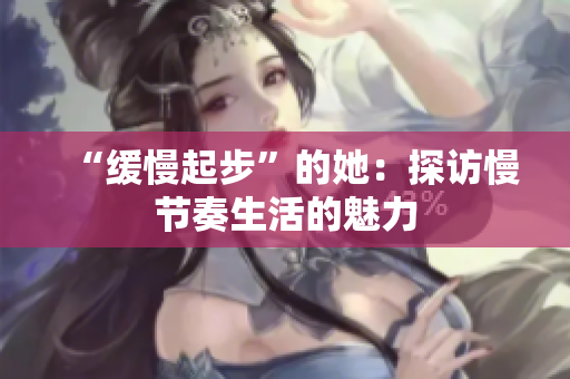 “缓慢起步”的她：探访慢节奏生活的魅力
