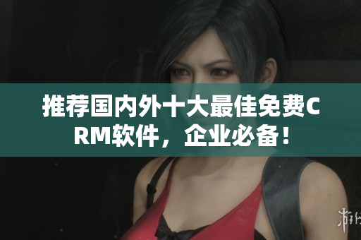推荐国内外十大最佳免费CRM软件，企业必备！