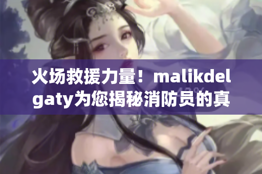 火场救援力量！malikdelgaty为您揭秘消防员的真实故事