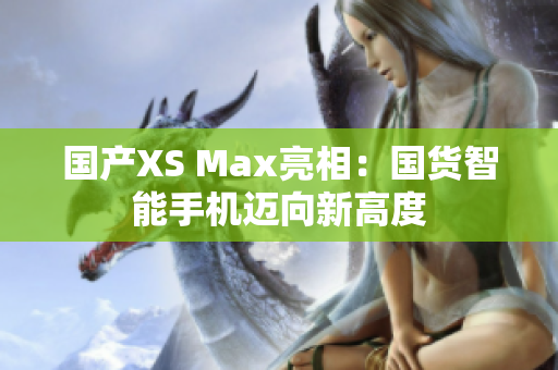 国产XS Max亮相：国货智能手机迈向新高度