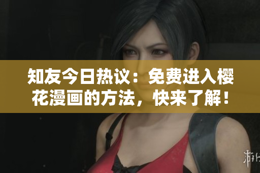 知友今日热议：免费进入樱花漫画的方法，快来了解！
