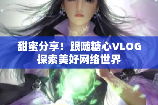 甜蜜分享！跟随糖心VLOG探索美好网络世界