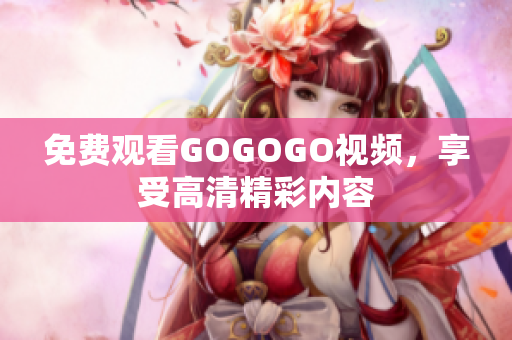 免费观看GOGOGO视频，享受高清精彩内容