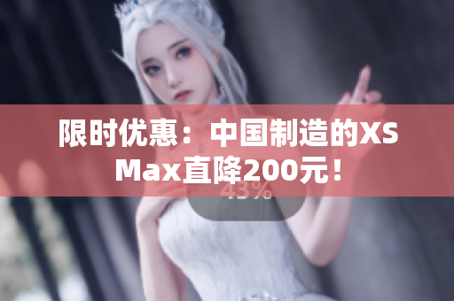 限时优惠：中国制造的XSMax直降200元！