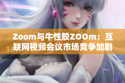 Zoom与牛性胶ZOOm：互联网视频会议市场竞争加剧