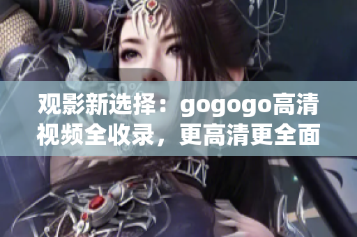 观影新选择：gogogo高清视频全收录，更高清更全面