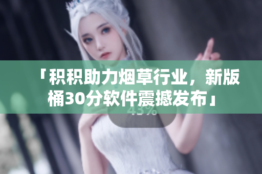 「积积助力烟草行业，新版桶30分软件震撼发布」