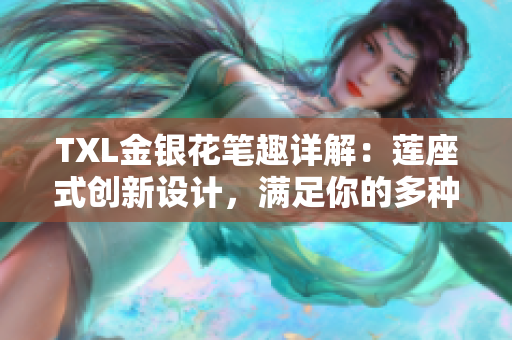 TXL金银花笔趣详解：莲座式创新设计，满足你的多种写作需求