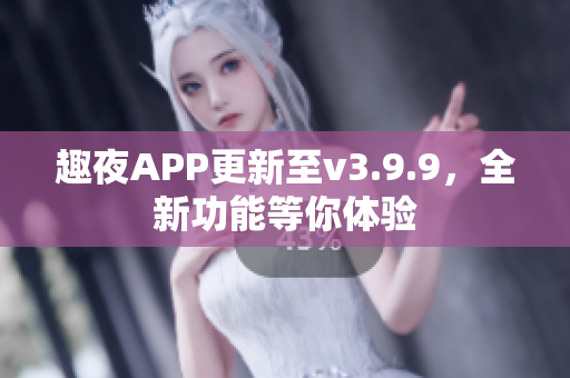 趣夜APP更新至v3.9.9，全新功能等你体验