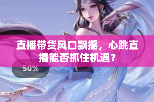 直播带货风口飘摇，心跳直播能否抓住机遇？