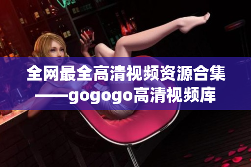全网最全高清视频资源合集——gogogo高清视频库