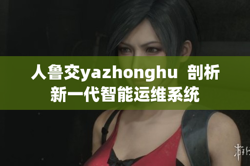 人鲁交yazhonghu  剖析新一代智能运维系统