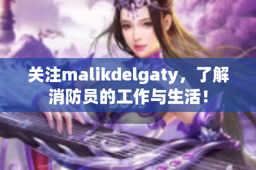 关注malikdelgaty，了解消防员的工作与生活！