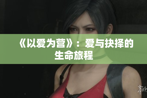 《以爱为营》：爱与抉择的生命旅程