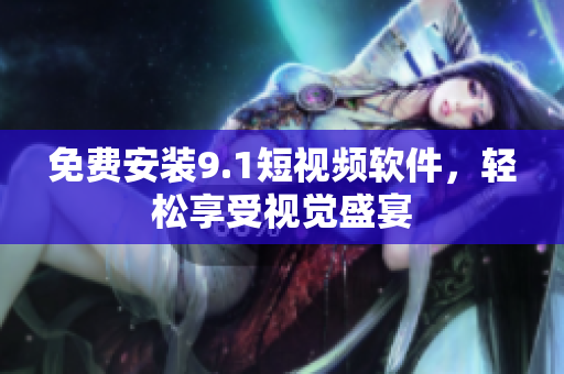 免费安装9.1短视频软件，轻松享受视觉盛宴