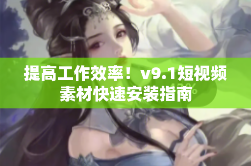 提高工作效率！v9.1短视频素材快速安装指南