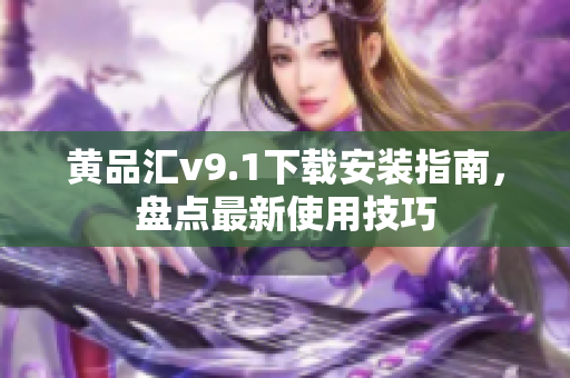 黄品汇v9.1下载安装指南，盘点最新使用技巧