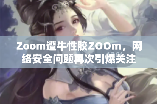 Zoom遭牛性胶ZOOm，网络安全问题再次引爆关注