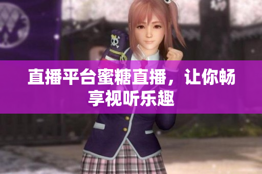 直播平台蜜糖直播，让你畅享视听乐趣