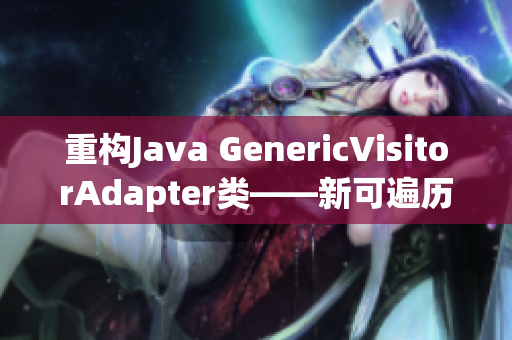 重构Java GenericVisitorAdapter类——新可遍历访问器