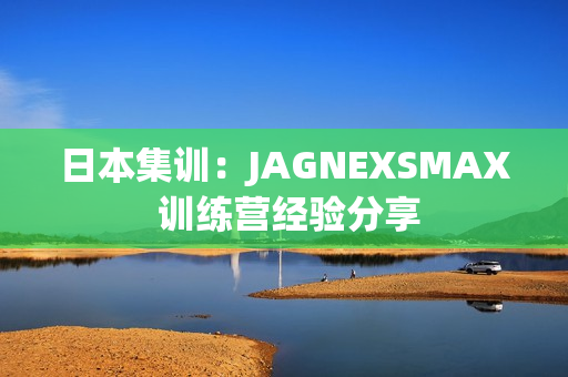 日本集训：JAGNEXSMAX 训练营经验分享