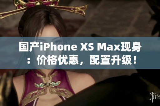 国产iPhone XS Max现身：价格优惠，配置升级！