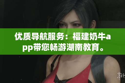 优质导航服务：福建奶牛app带您畅游湖南教育。