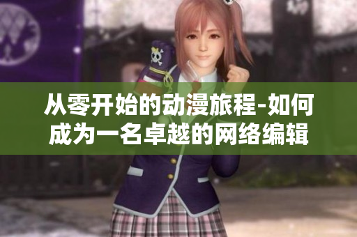 从零开始的动漫旅程-如何成为一名卓越的网络编辑