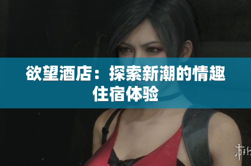 欲望酒店：探索新潮的情趣住宿体验