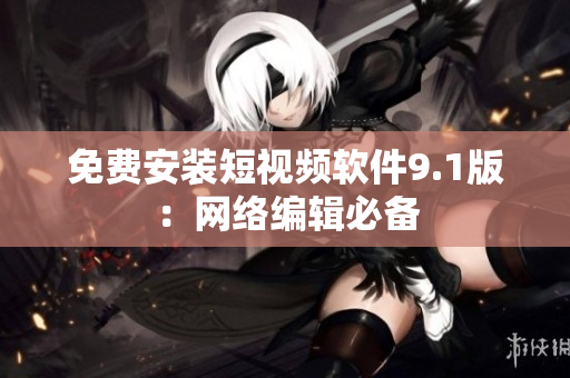 免费安装短视频软件9.1版：网络编辑必备