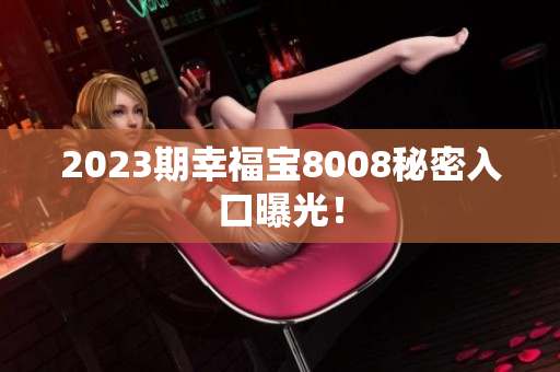 2023期幸福宝8008秘密入口曝光！