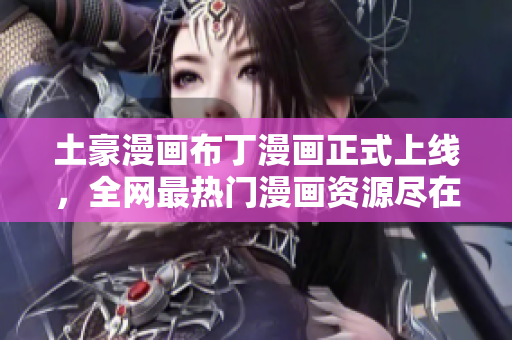 土豪漫画布丁漫画正式上线，全网最热门漫画资源尽在其内！