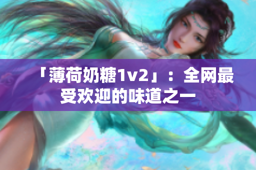 「薄荷奶糖1v2」：全网最受欢迎的味道之一