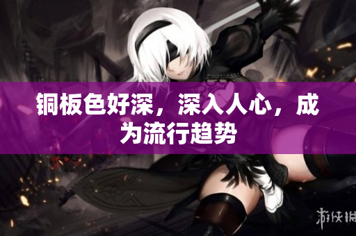 铜板色好深，深入人心，成为流行趋势
