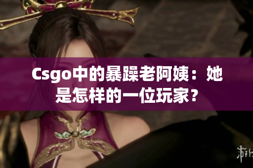 Csgo中的暴躁老阿姨：她是怎样的一位玩家？