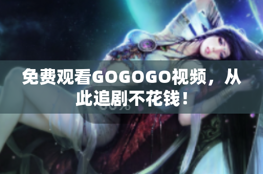 免费观看GOGOGO视频，从此追剧不花钱！
